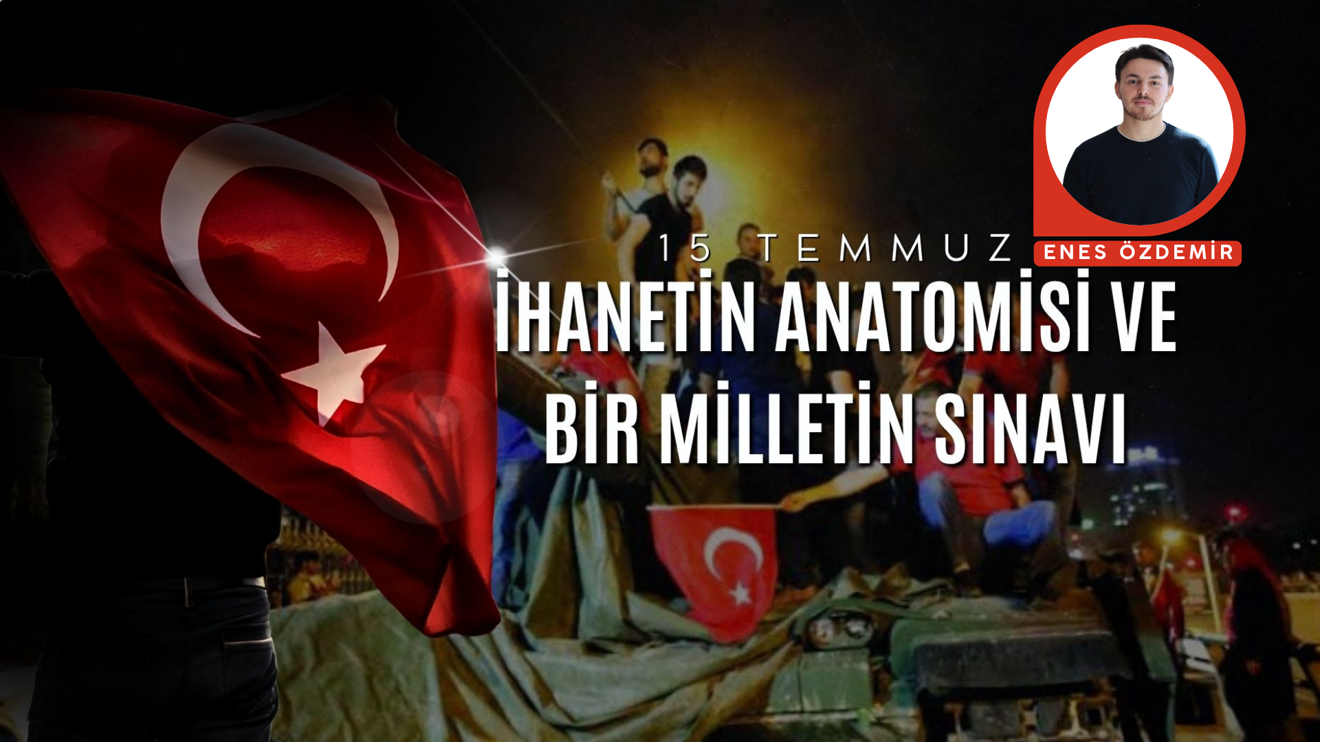 15 TEMMUZ: İHANETİN ANATOMİSİ VE BİR MİLLETİN SINAVI