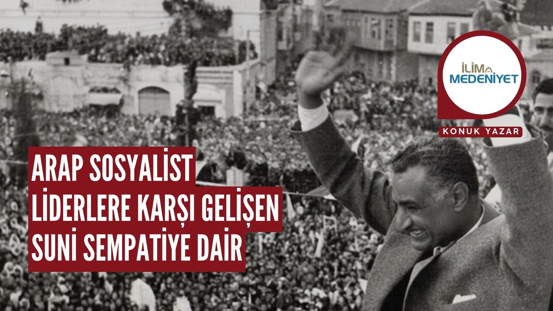 ARAP SOSYALİST LİDERLERE KARŞI GELİŞEN SUNİ SEMPATİYE DAİR