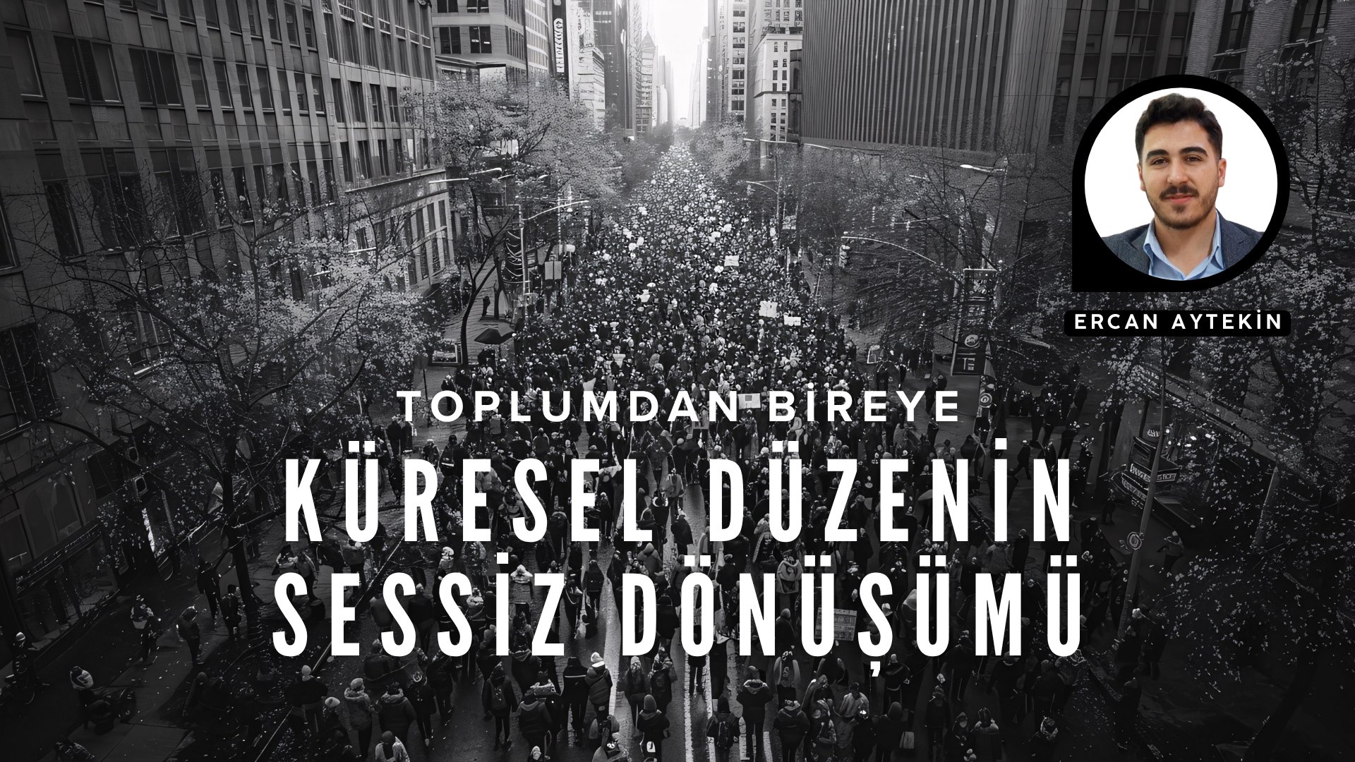 TOPLUMDAN BİREYE: KÜRESEL DÜZENİN SESSİZ DÖNÜŞÜMÜ
