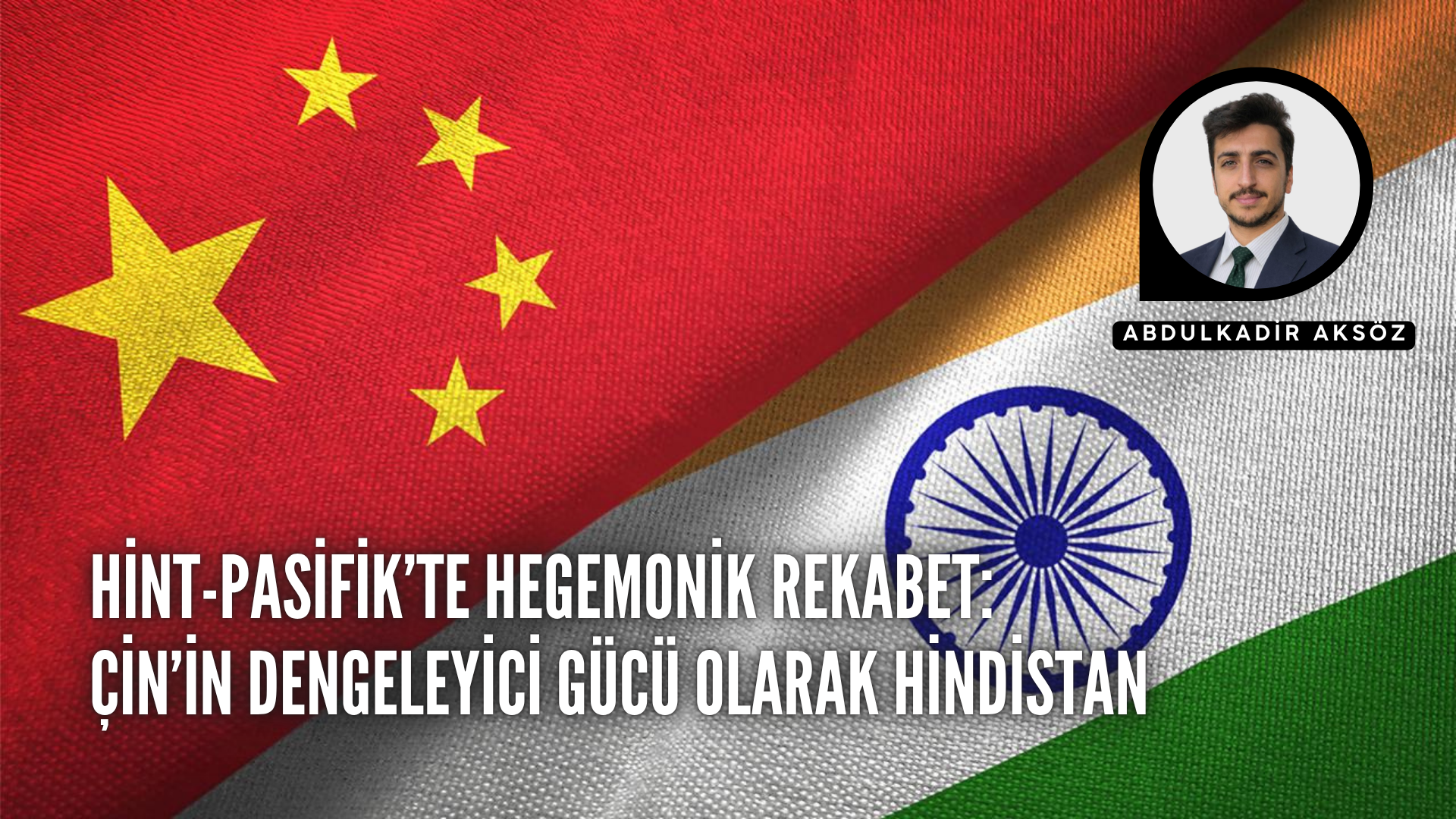 HİNT-PASİFİK’TE HEGEMONİK REKABET:  ÇİN’İN DENGELEYİCİ GÜCÜ OLARAK HİNDİSTAN